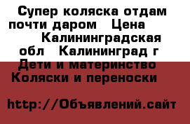 Супер коляска отдам почти даром › Цена ­ 9 000 - Калининградская обл., Калининград г. Дети и материнство » Коляски и переноски   